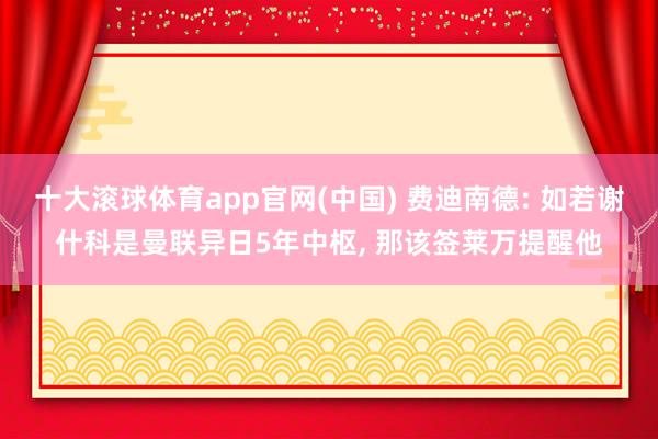 十大滚球体育app官网(中国) 费迪南德: 如若谢什科是曼联异日5年中枢， 那该签莱万提醒他