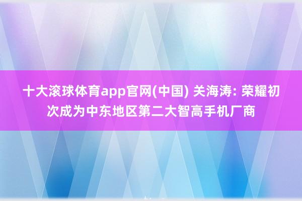 十大滚球体育app官网(中国) 关海涛: 荣耀初次成为中东地区第二大智高手机厂商
