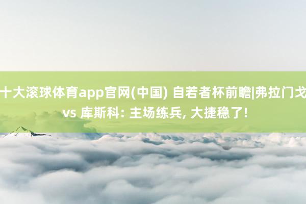 十大滚球体育app官网(中国) 自若者杯前瞻|弗拉门戈 vs 库斯科: 主场练兵， 大捷稳了!