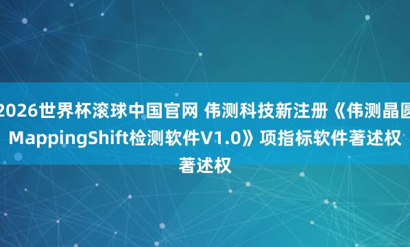 2026世界杯滚球中国官网 伟测科技新注册《伟测晶圆MappingShift检测软件V1.0》项指标软件著述权