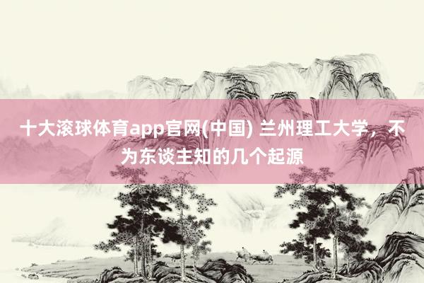十大滚球体育app官网(中国) 兰州理工大学，不为东谈主知的几个起源