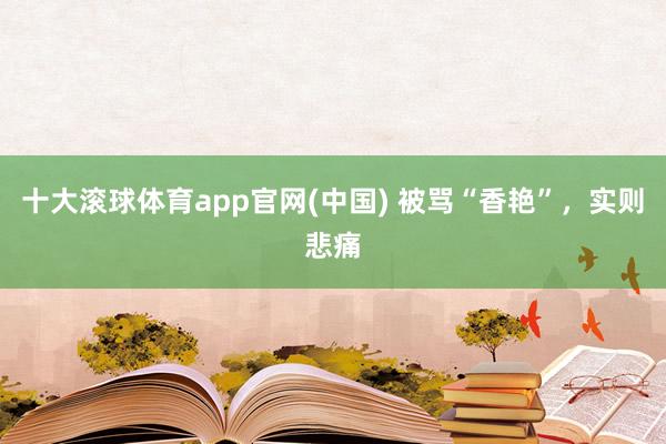 十大滚球体育app官网(中国) 被骂“香艳”,实则悲痛