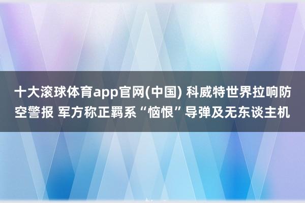 十大滚球体育app官网(中国) 科威特世界拉响防空警报 军方称正羁系“恼恨”导弹及无东谈主机