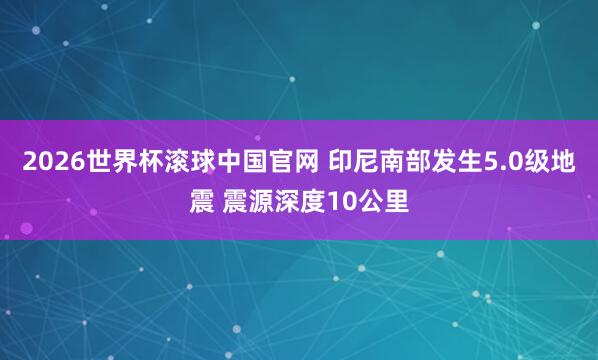 2026世界杯滚球中国官网 印尼南部发生5.0级地震 震源深度10公里