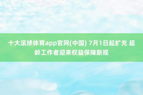 十大滚球体育app官网(中国) 7月1日起扩充 超龄工作者迎来权益保障新规