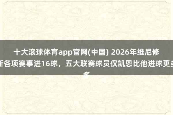 十大滚球体育app官网(中国) 2026年维尼修斯各项赛事进16球，五大联赛球员仅凯恩比他进球更多