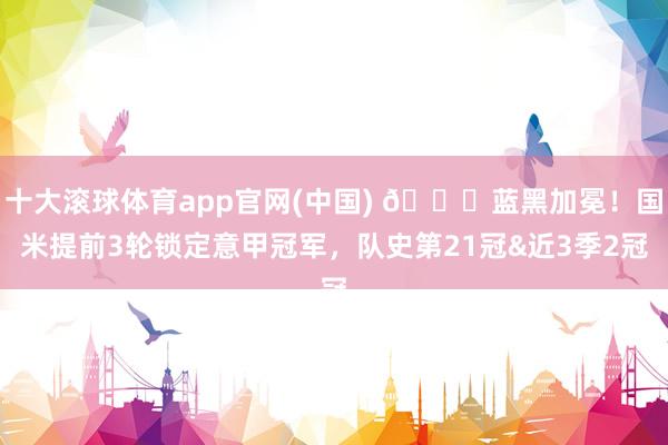 十大滚球体育app官网(中国) 🏆蓝黑加冕！国米提前3轮锁定意甲冠军，队史第21冠&近3季2冠