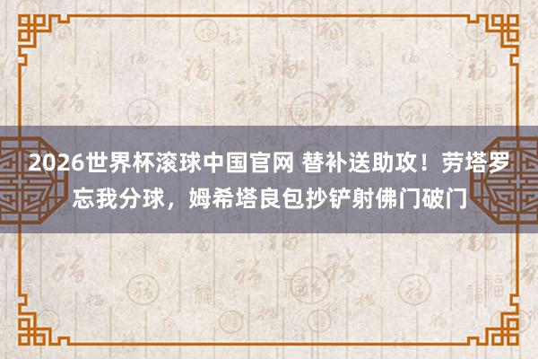 2026世界杯滚球中国官网 替补送助攻！劳塔罗忘我分球，姆希塔良包抄铲射佛门破门