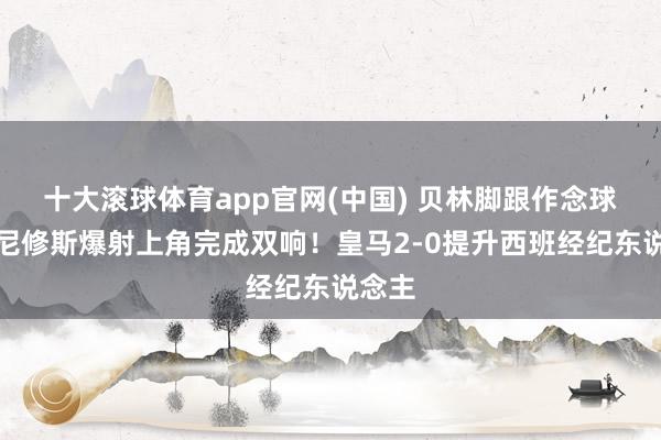 十大滚球体育app官网(中国) 贝林脚跟作念球，维尼修斯爆射上角完成双响！皇马2-0提升西班经纪东说念主