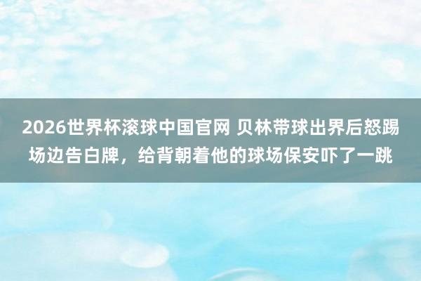 2026世界杯滚球中国官网 贝林带球出界后怒踢场边告白牌，给背朝着他的球场保安吓了一跳