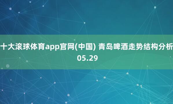 十大滚球体育app官网(中国) 青岛啤酒走势结构分析 05.29