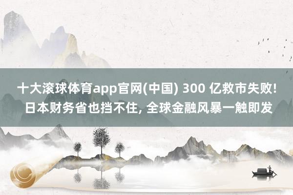 十大滚球体育app官网(中国) 300 亿救市失败! 日本财务省也挡不住， 全球金融风暴一触即发