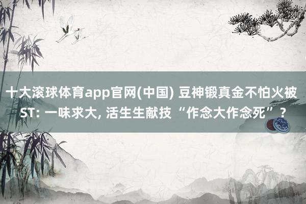 十大滚球体育app官网(中国) 豆神锻真金不怕火被 ST: 一味求大， 活生生献技 “作念大作念死” ?