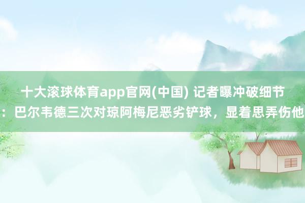 十大滚球体育app官网(中国) 记者曝冲破细节：巴尔韦德三次对琼阿梅尼恶劣铲球，显着思弄伤他