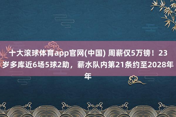 十大滚球体育app官网(中国) 周薪仅5万镑！23岁多库近6场5球2助，薪水队内第21条约至2028年