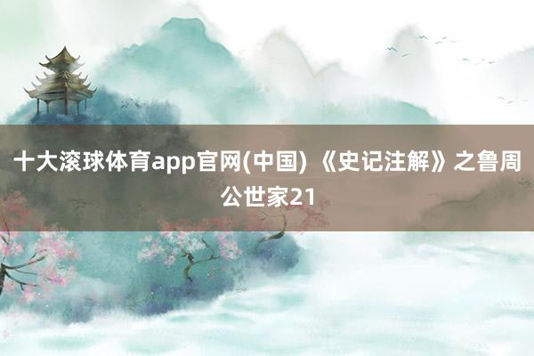 十大滚球体育app官网(中国) 《史记注解》之鲁周公世家21