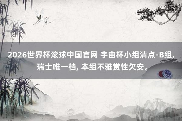 2026世界杯滚球中国官网 宇宙杯小组清点-B组， 瑞士唯一档， 本组不雅赏性欠安。