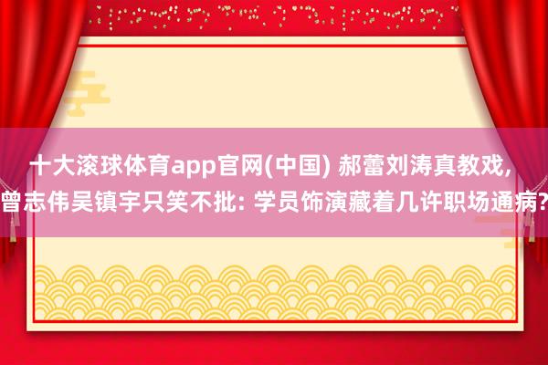 十大滚球体育app官网(中国) 郝蕾刘涛真教戏， 曾志伟吴镇宇只笑不批: 学员饰演藏着几许职场通病?