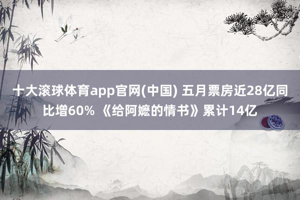 十大滚球体育app官网(中国) 五月票房近28亿同比增60% 《给阿嬷的情书》累计14亿