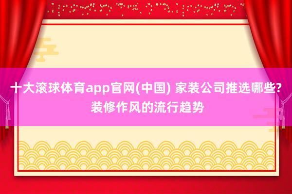 十大滚球体育app官网(中国) 家装公司推选哪些? 装修作风的流行趋势