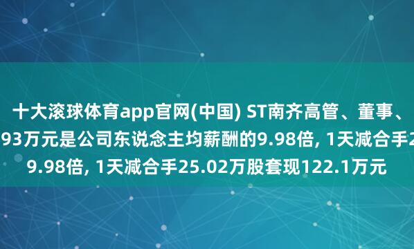 十大滚球体育app官网(中国) ST南齐高管、董事、董秘朱保义年薪169.93万元是公司东说念主均薪酬的9.98倍， 1天减合手25.02万股套现122.1万元