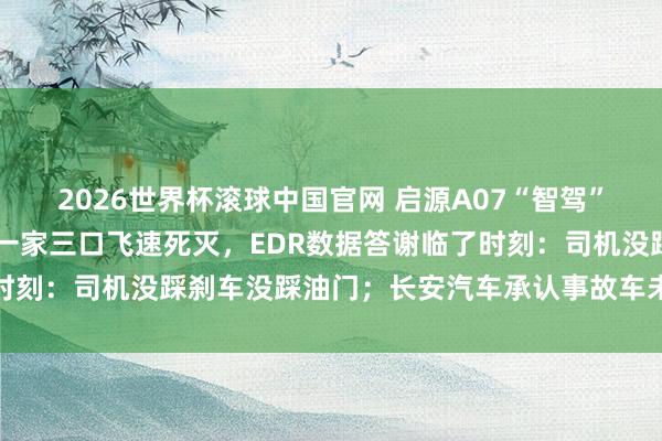 2026世界杯滚球中国官网 启源A07“智驾”40秒后失灵撞上半挂，一家三口飞速死灭，EDR数据答谢临了时刻：司机没踩刹车没踩油门；长安汽车承认事故车未搭载激光雷达