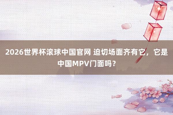 2026世界杯滚球中国官网 迫切场面齐有它，它是中国MPV门面吗？