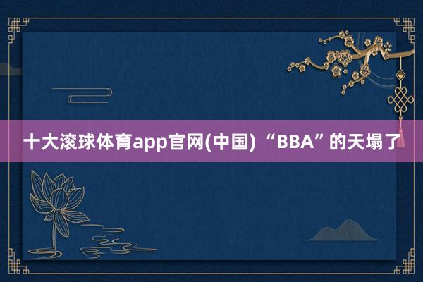 十大滚球体育app官网(中国) “BBA”的天塌了