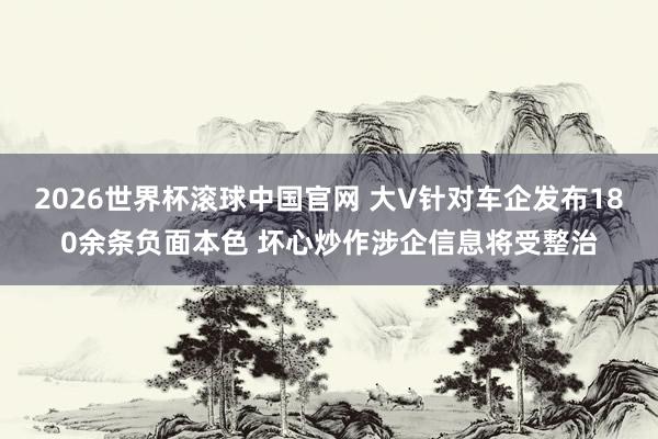 2026世界杯滚球中国官网 大V针对车企发布180余条负面本色 坏心炒作涉企信息将受整治