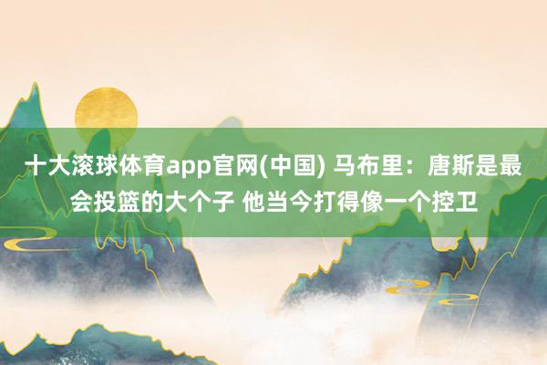 十大滚球体育app官网(中国) 马布里：唐斯是最会投篮的大个子 他当今打得像一个控卫