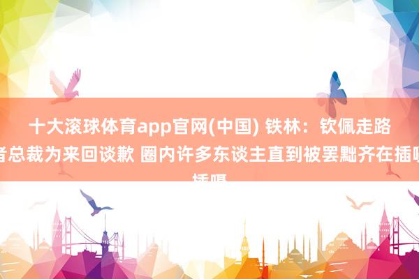 十大滚球体育app官网(中国) 铁林：钦佩走路者总裁为来回谈歉 圈内许多东谈主直到被罢黜齐在插嗫