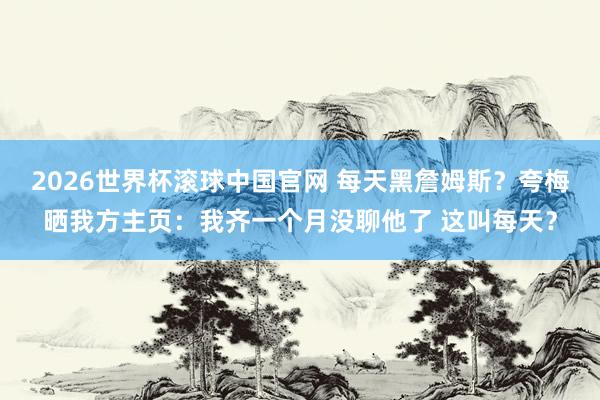2026世界杯滚球中国官网 每天黑詹姆斯？夸梅晒我方主页：我齐一个月没聊他了 这叫每天？