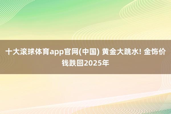 十大滚球体育app官网(中国) 黄金大跳水! 金饰价钱跌回2025年