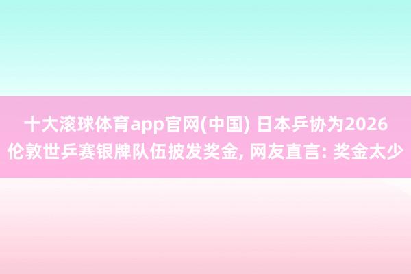 十大滚球体育app官网(中国) 日本乒协为2026伦敦世乒赛银牌队伍披发奖金， 网友直言: 奖金太少
