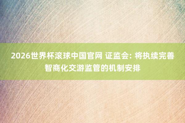 2026世界杯滚球中国官网 证监会: 将执续完善智商化交游监管的机制安排