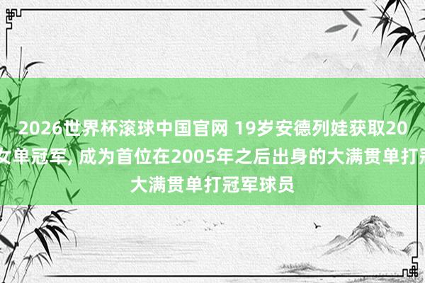 2026世界杯滚球中国官网 19岁安德列娃获取2026法网女单冠军， 成为首位在2005年之后出身的大满贯单打冠军球员