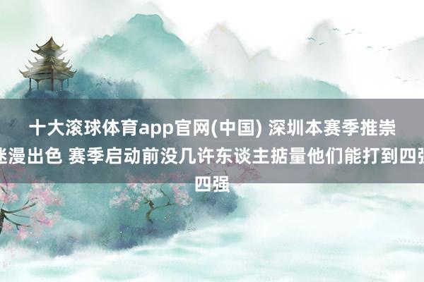 十大滚球体育app官网(中国) 深圳本赛季推崇迷漫出色 赛季启动前没几许东谈主掂量他们能打到四强
