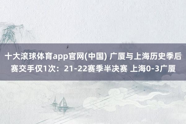 十大滚球体育app官网(中国) 广厦与上海历史季后赛交手仅1次：21-22赛季半决赛 上海0-3广厦