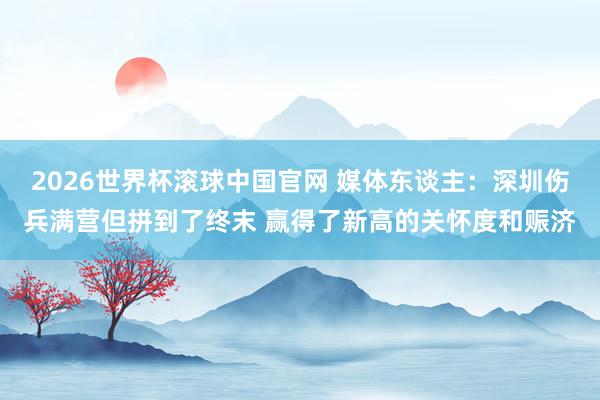2026世界杯滚球中国官网 媒体东谈主：深圳伤兵满营但拼到了终末 赢得了新高的关怀度和赈济