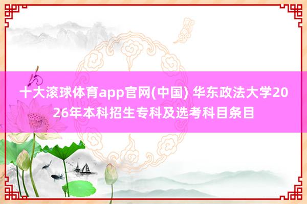 十大滚球体育app官网(中国) 华东政法大学2026年本科招生专科及选考科目条目