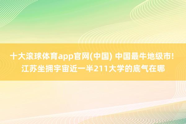 十大滚球体育app官网(中国) 中国最牛地级市! 江苏坐拥宇宙近一半211大学的底气在哪