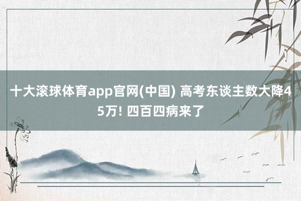 十大滚球体育app官网(中国) 高考东谈主数大降45万! 四百四病来了