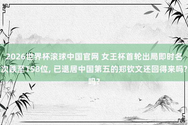 2026世界杯滚球中国官网 女王杯首轮出局即时名次跌至158位， 已退居中国第五的郑钦文还回得来吗?