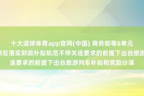 十大滚球体育app官网(中国) 商务部等8单元: 饱读吹有条目的地点在落实财政补贴轨范不停关连要求的前提下出台旅游列车补贴和奖励计谋