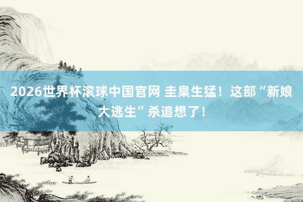 2026世界杯滚球中国官网 圭臬生猛！这部“新娘大逃生”杀追想了！