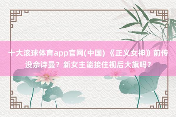 十大滚球体育app官网(中国) 《正义女神》前传没佘诗曼？新女主能接住视后大旗吗？