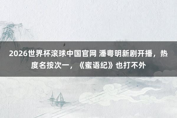 2026世界杯滚球中国官网 潘粤明新剧开播，热度名按次一，《蜜语纪》也打不外