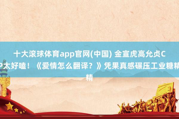 十大滚球体育app官网(中国) 金宣虎高允贞CP太好嗑！《爱情怎么翻译？》凭果真感碾压工业糖精