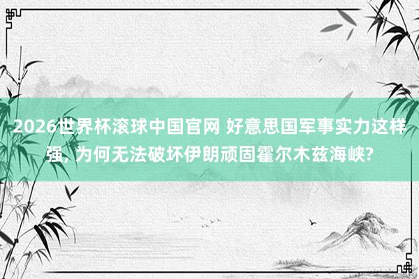 2026世界杯滚球中国官网 好意思国军事实力这样强， 为何无法破坏伊朗顽固霍尔木兹海峡?