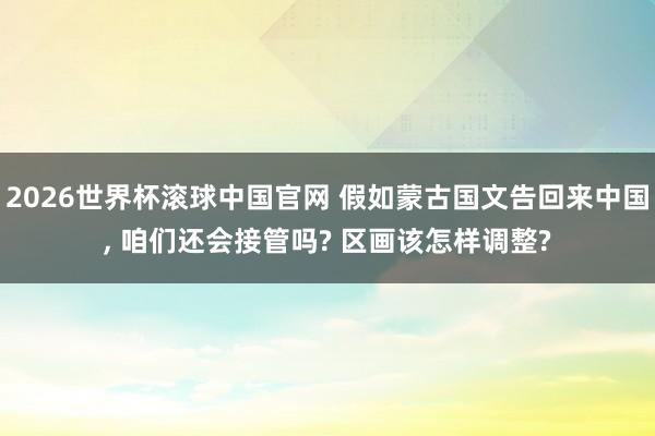 2026世界杯滚球中国官网 假如蒙古国文告回来中国， 咱们还会接管吗? 区画该怎样调整?
